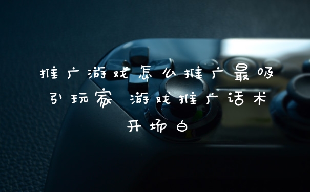 推广游戏怎么推广最吸引玩家 游戏推广话术开场白