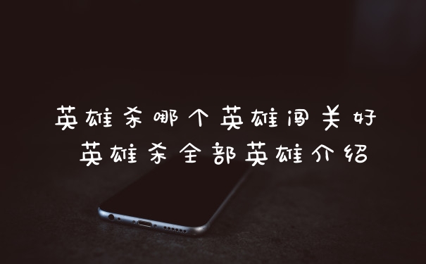 英雄杀哪个英雄闯关好 英雄杀全部英雄介绍