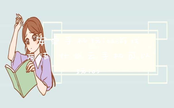 安卓手机玩ios游戏方法 什么云手机可以玩ios