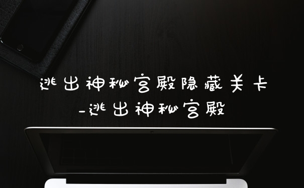 逃出神秘宫殿隐藏关卡_逃出神秘宫殿