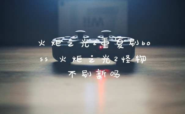 火炬之光2重复刷boss 火炬之光2怪物不刷新吗