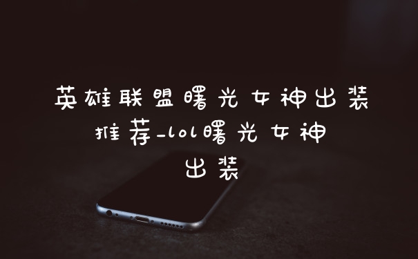 英雄联盟曙光女神出装推荐_lol曙光女神出装