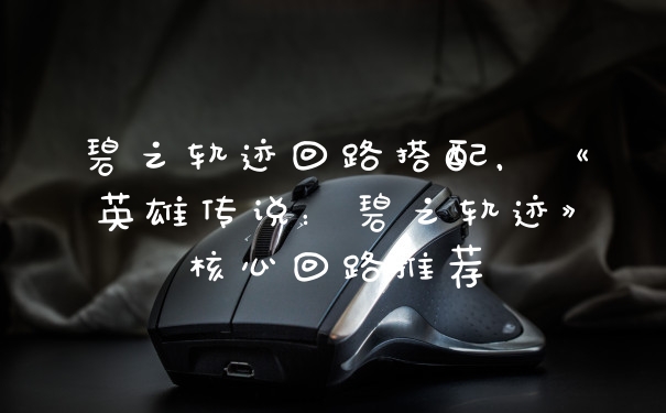 碧之轨迹回路搭配，《英雄传说：碧之轨迹》核心回路推荐
