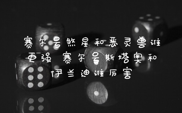 赛尔号煞星和恶灵兽谁更强 赛尔号斯塔奥和伊兰迪谁厉害