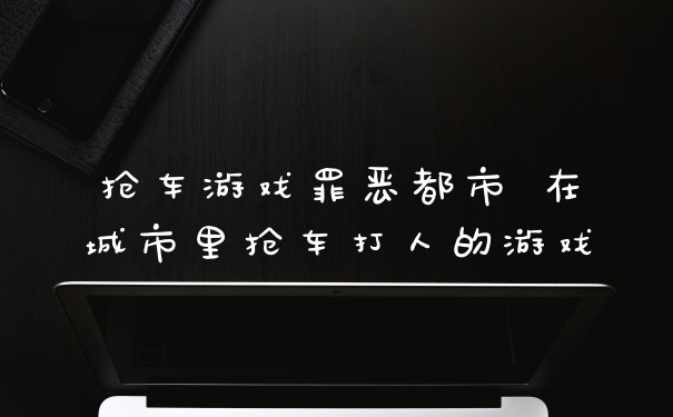 抢车游戏罪恶都市 在城市里抢车打人的游戏