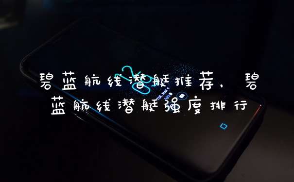 碧蓝航线潜艇推荐，碧蓝航线潜艇强度排行