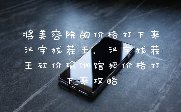 将美容院的价格打下来汉字找茬王，汉字找茬王砍价瑜伽馆把价格打下来攻略