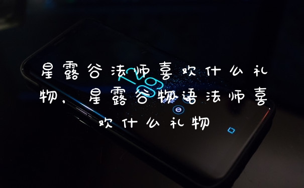 星露谷法师喜欢什么礼物，星露谷物语法师喜欢什么礼物