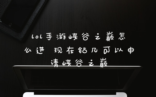 lol手游峡谷之巅怎么进 现在钻几可以申请峡谷之巅