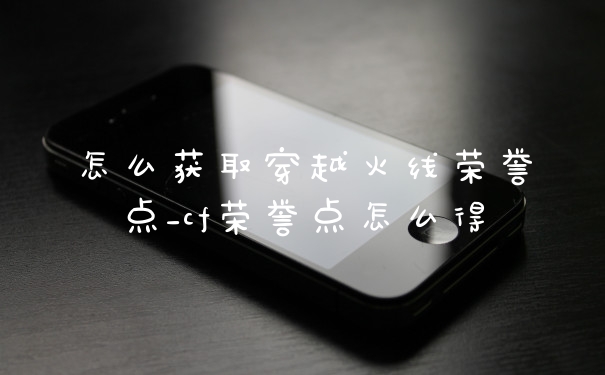 怎么获取穿越火线荣誉点_cf荣誉点怎么得