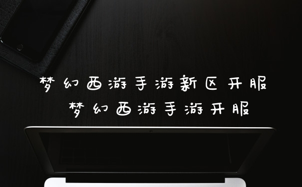 梦幻西游手游新区开服 梦幻西游手游开服