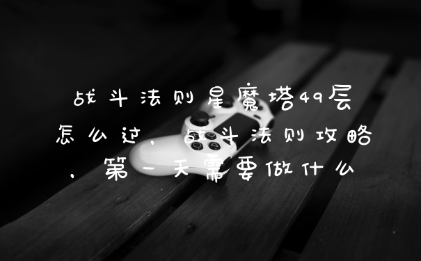 战斗法则星魔塔49层怎么过，战斗法则攻略，第一天需要做什么