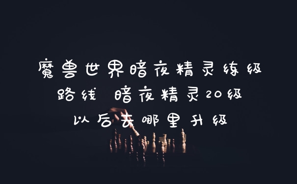 魔兽世界暗夜精灵练级路线 暗夜精灵20级以后去哪里升级
