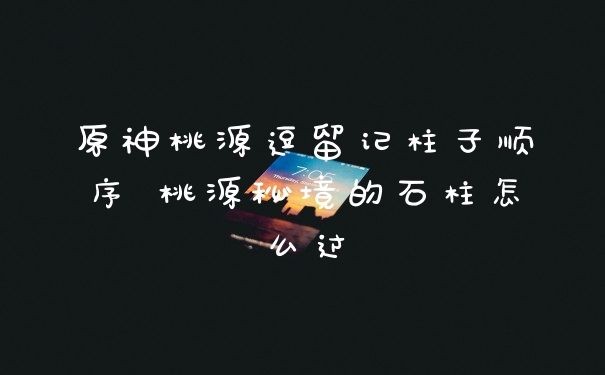 原神桃源逗留记柱子顺序 桃源秘境的石柱怎么过