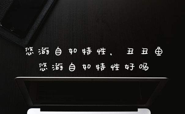 悠游自如特性，丑丑鱼悠游自如特性好吗