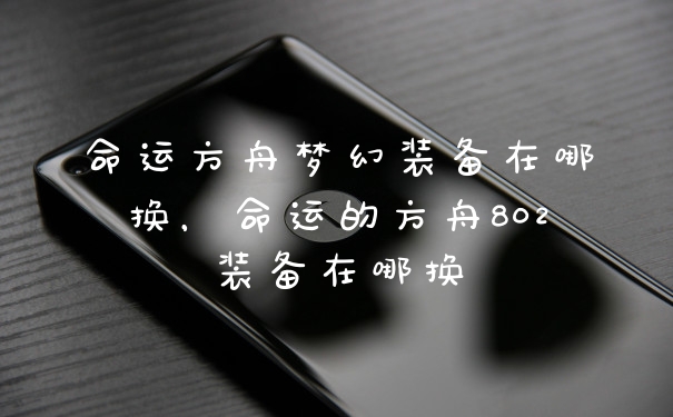 命运方舟梦幻装备在哪换，命运的方舟802装备在哪换