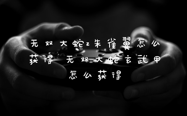 无双大蛇z朱雀翼怎么获得 无双大蛇玄武甲怎么获得