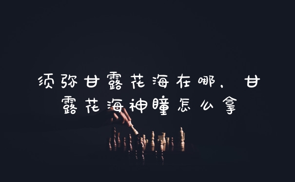 须弥甘露花海在哪，甘露花海神瞳怎么拿