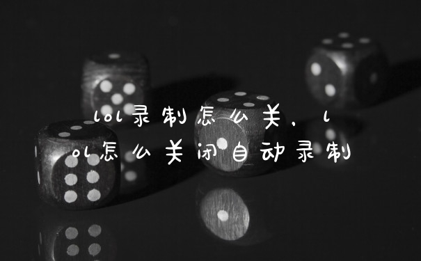 lol录制怎么关，lol怎么关闭自动录制