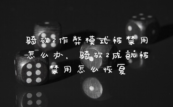 骑砍2作弊模式被禁用怎么办，骑砍2成就被禁用怎么恢复