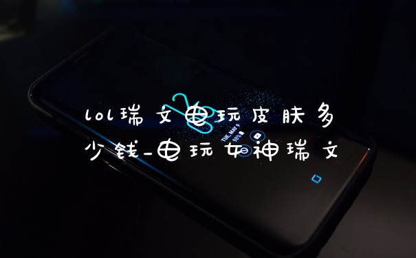 lol瑞文电玩皮肤多少钱_电玩女神瑞文