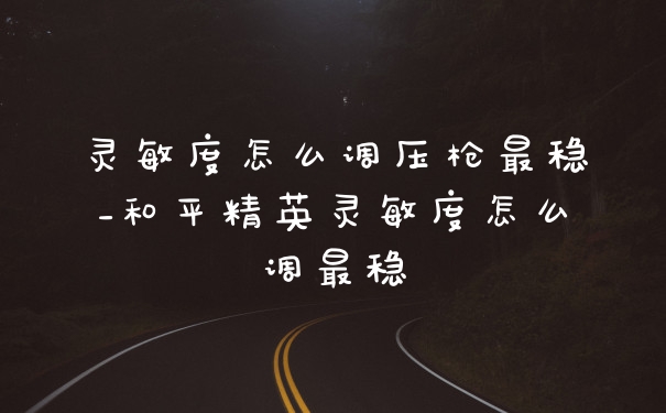 灵敏度怎么调压枪最稳_和平精英灵敏度怎么调最稳