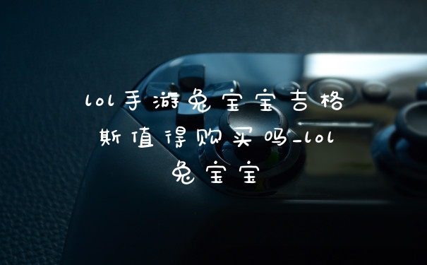 lol手游兔宝宝吉格斯值得购买吗_lol兔宝宝