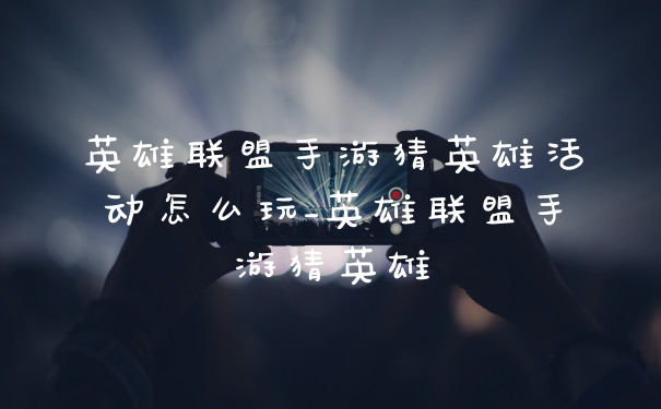 英雄联盟手游猜英雄活动怎么玩_英雄联盟手游猜英雄