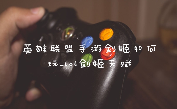 英雄联盟手游剑姬如何玩_lol剑姬天赋