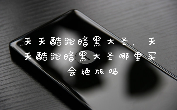 天天酷跑暗黑大圣，天天酷跑暗黑大圣哪里买 会绝版吗