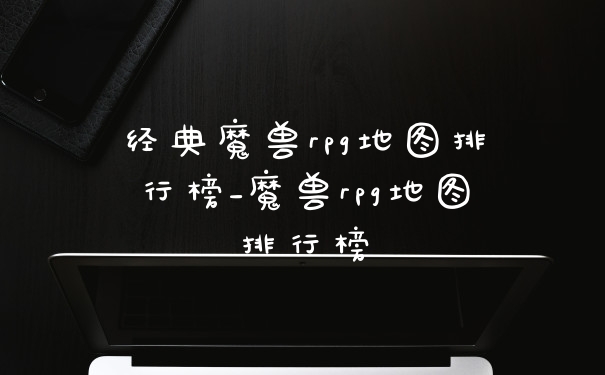 经典魔兽rpg地图排行榜_魔兽rpg地图排行榜