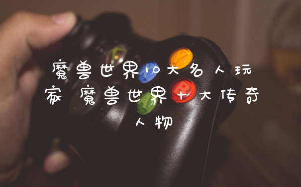 魔兽世界10大名人玩家 魔兽世界十大传奇人物