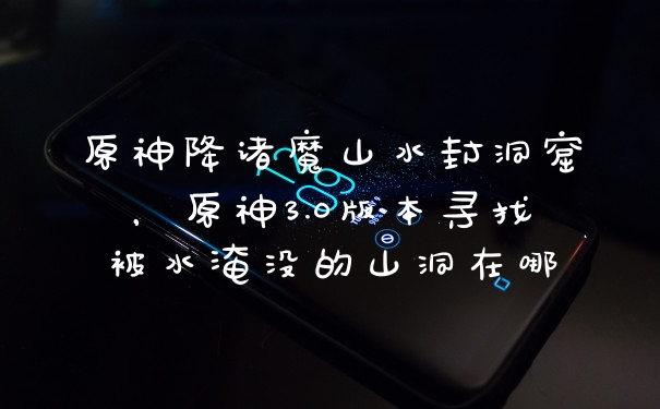 原神降诸魔山水封洞窟，原神3.0版本寻找被水淹没的山洞在哪