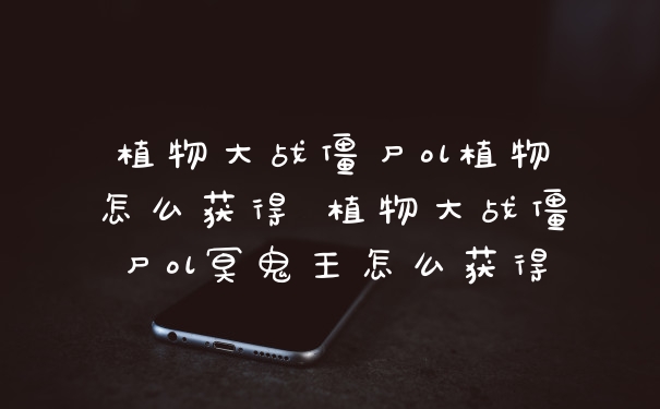 植物大战僵尸ol植物怎么获得 植物大战僵尸ol冥鬼王怎么获得