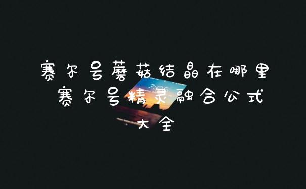 赛尔号蘑菇结晶在哪里 赛尔号精灵融合公式大全