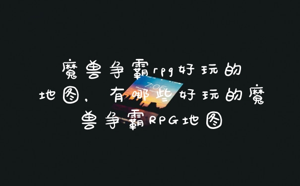 魔兽争霸rpg好玩的地图，有哪些好玩的魔兽争霸RPG地图