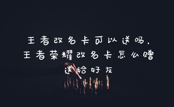 王者改名卡可以送吗，王者荣耀改名卡怎么赠送给好友