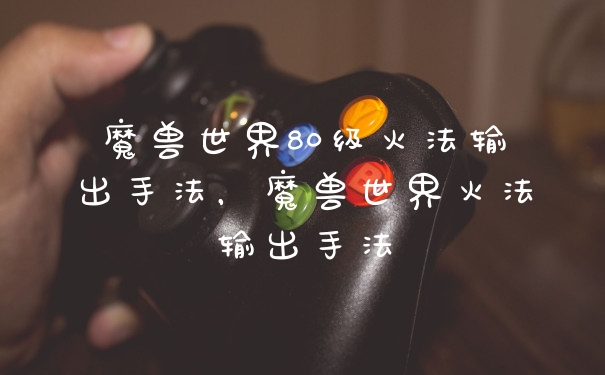 魔兽世界80级火法输出手法，魔兽世界火法输出手法