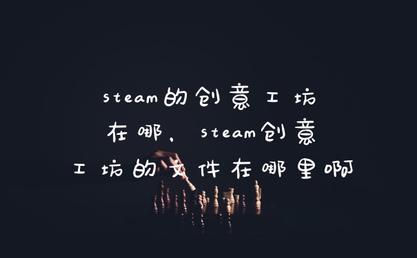 steam的创意工坊在哪,steam创意工坊的文件在哪里啊