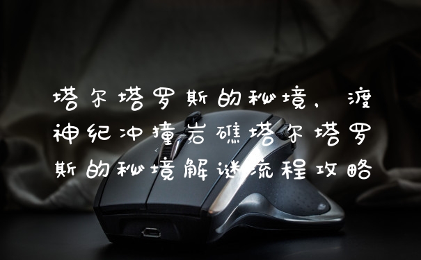 塔尔塔罗斯的秘境，渡神纪冲撞岩礁塔尔塔罗斯的秘境解谜流程攻略