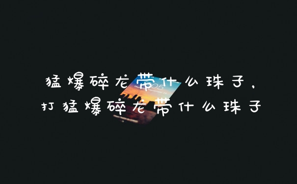 猛爆碎龙带什么珠子，打猛爆碎龙带什么珠子