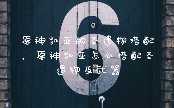 原神凯亚的圣遗物搭配，原神凯亚怎么搭配圣遗物及武器