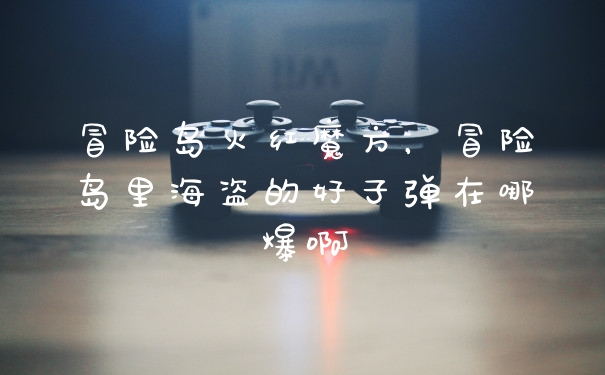 冒险岛火红魔方,冒险岛里海盗的好子弹在哪爆啊