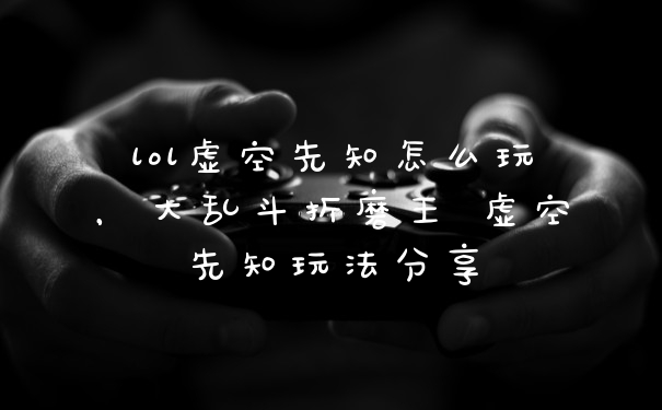 lol虚空先知怎么玩，大乱斗折磨王 虚空先知玩法分享