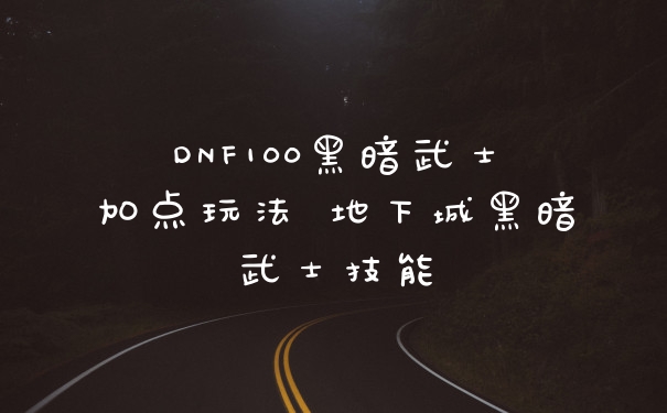 DNF100黑暗武士加点玩法 地下城黑暗武士技能
