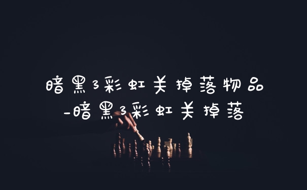 暗黑3彩虹关掉落物品_暗黑3彩虹关掉落