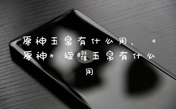 原神玉帛有什么用,《原神》旋曜玉帛有什么用