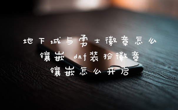 地下城与勇士徽章怎么镶嵌 dnf装扮徽章镶嵌怎么开启