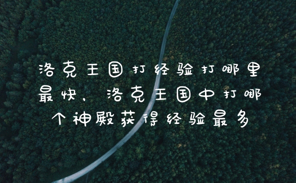 洛克王国打经验打哪里最快，洛克王国中打哪个神殿获得经验最多