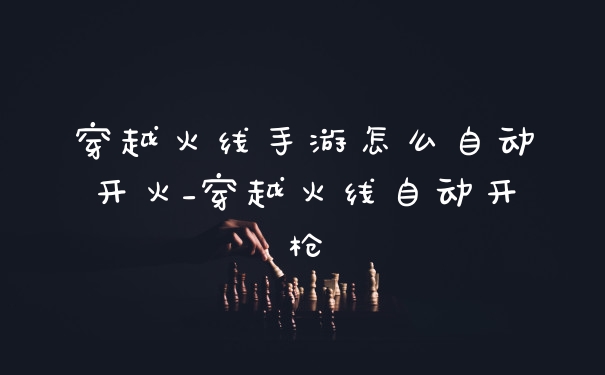 穿越火线手游怎么自动开火_穿越火线自动开枪